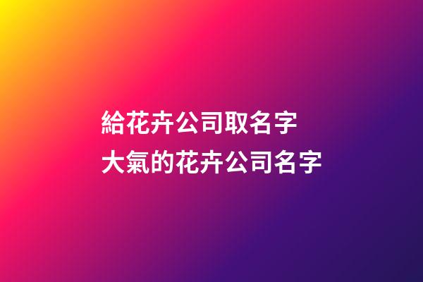 給花卉公司取名字 大氣的花卉公司名字-第1張-公司起名-玄機派
